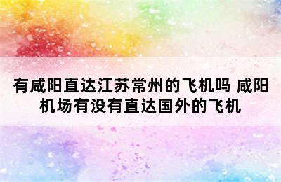 有咸阳直达江苏常州的飞机吗 咸阳机场有没有直达国外的飞机